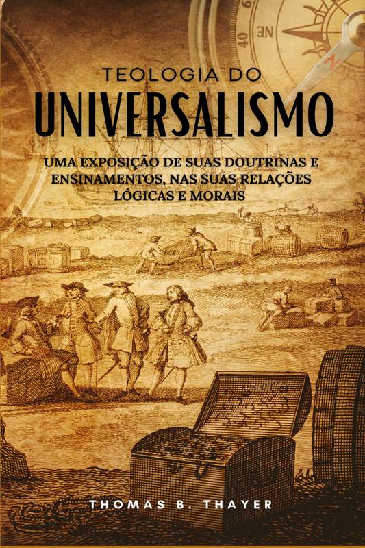 TEOLOGIA DO UNIVERSALISMO UMA EXPOSIÇÃO DE SUAS DOUTRINAS E ENSINAMENTOS, NAS SUAS RELAÇÕES LÓGICAS E MORAIS – Edição de 1904