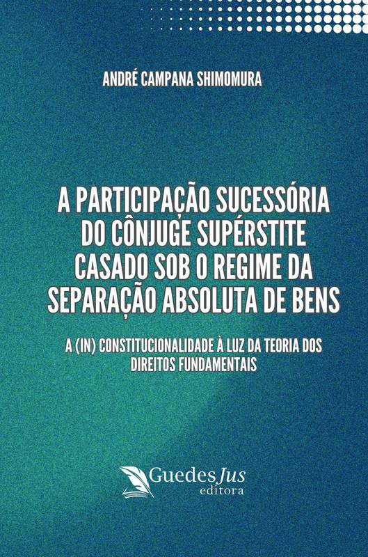 A Participação Sucessória do Cônjuge Supérstite Casado sob o Regime da Separação Absoluta de Bens: A (In) Constitucionalidade à Luz da Teoria dos Direitos Fundamentais