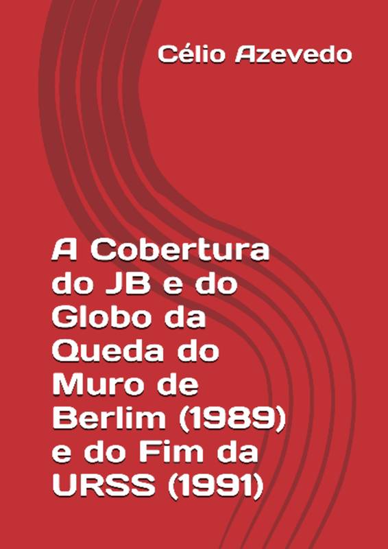 A Cobertura do JB e do Globo da Queda do Muro de Berlim (1989) e do Fim da URSS (1991)