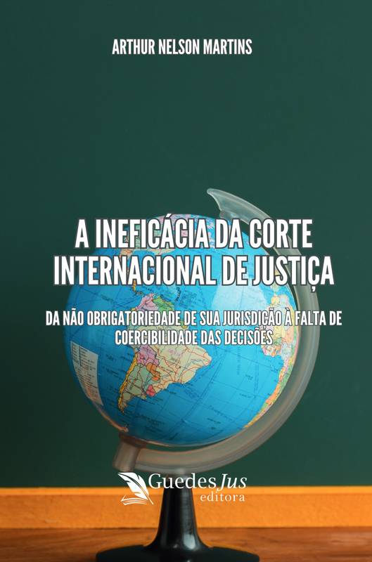 A Ineficácia da Corte Internacional de Justiça: da não Obrigatoriedade de sua Jurisdição à Falta de Coercibilidade das Decisões