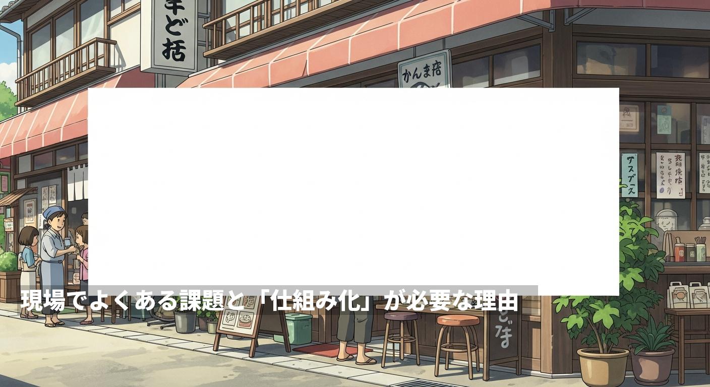 現場でよくある課題と「仕組み化」が必要な理由