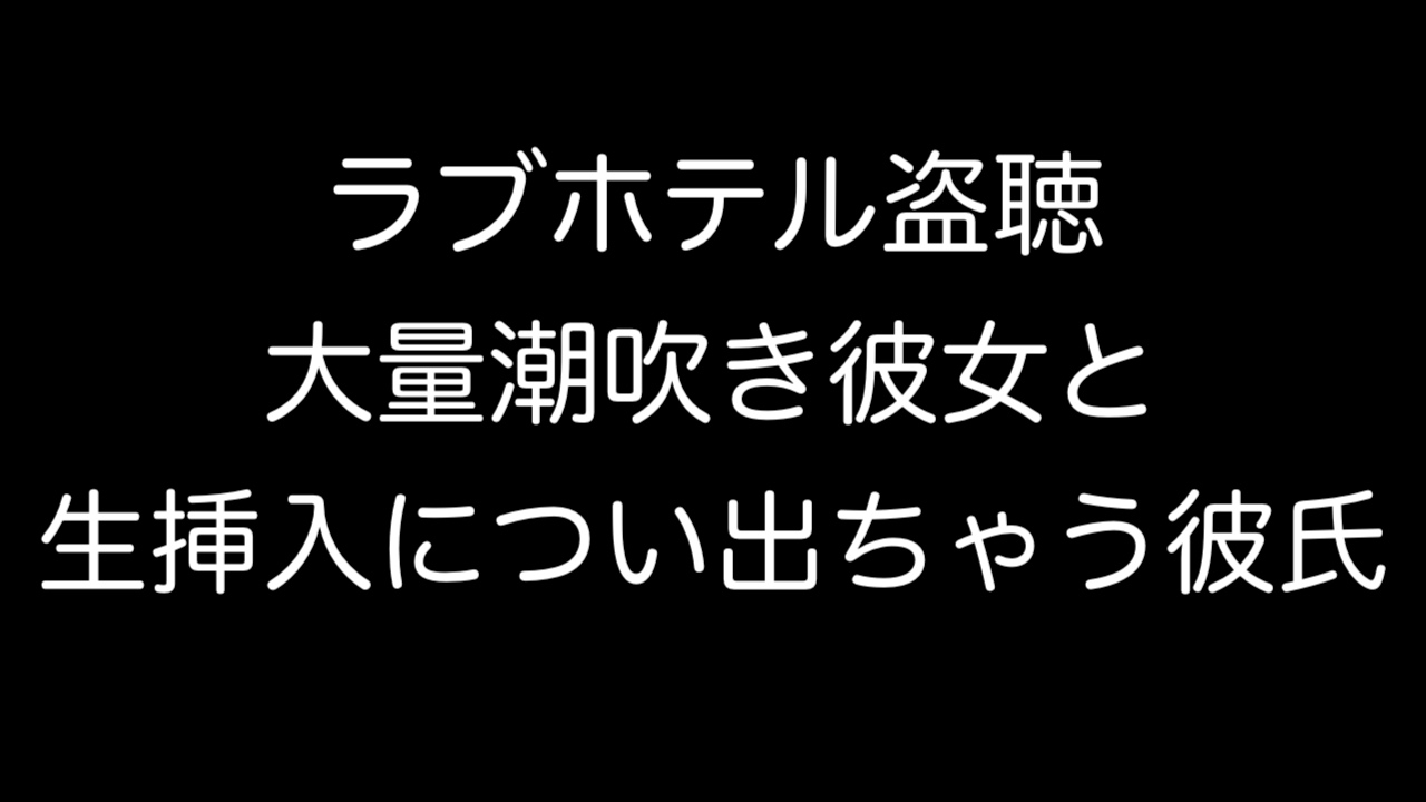 ラブホテル盗聴　大量潮吹き彼女と生挿入につい出ちゃう彼氏