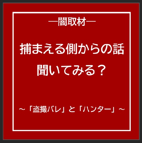 捕まえる側からの話聞いてみる？　～「バレ」と「ハンター」～