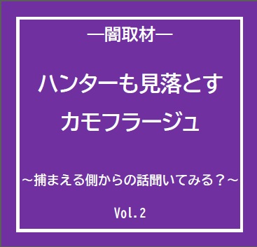 ハンターも見落とすカモフラージュ　～捕まえる側からの話聞いてみる？【闇取材 Vol.2】