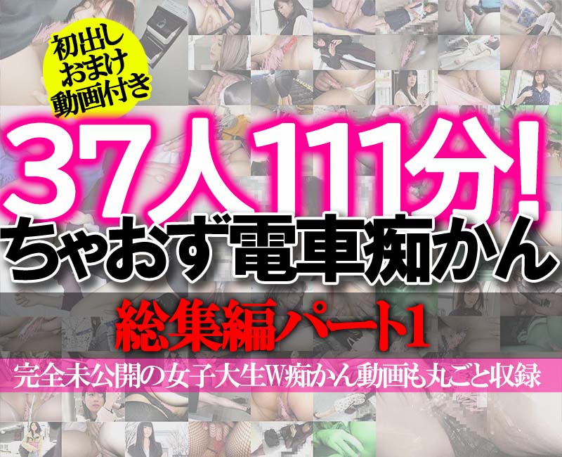 ［初出しおまけ動画付き］ちゃおず電車痴かん総集編PART.1　37人111分＋α　※完全未公開の女子大生W痴かん動画も丸ごと収録