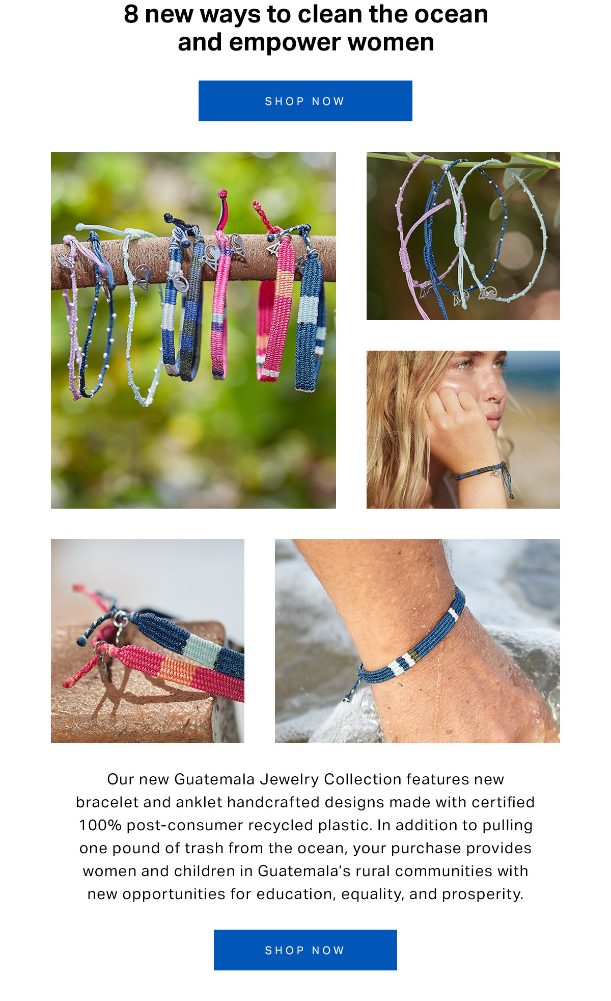 8 new ways to clean the ocean and empower women. Our new Guatemala Jewelry Collection features new bracelet and anklet handcrafted designs made with certified 100% post-consumer recycled plastic. In addition to pulling one pound of trash from the ocean, your purchase provides women and children in Guatemala’s rural communities with new opportunities for education, equality, and prosperity.