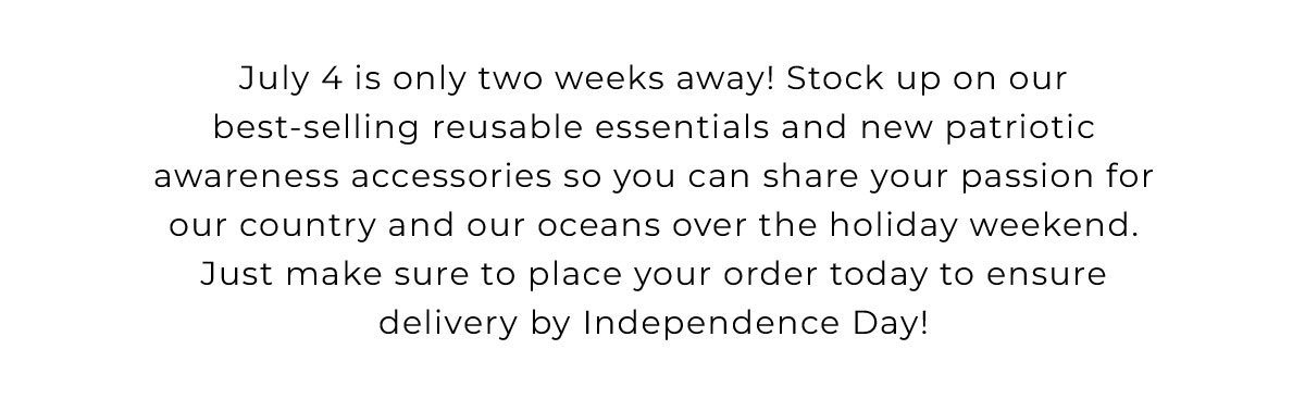 July 4 is only two weeks away! Stock up on our best-selling reusable essentials and new patriotic awareness accessories so you can share your passion for our country and our oceans over the holiday weekend. Just make sure to place your order today to ensure delivery by Independence Day!