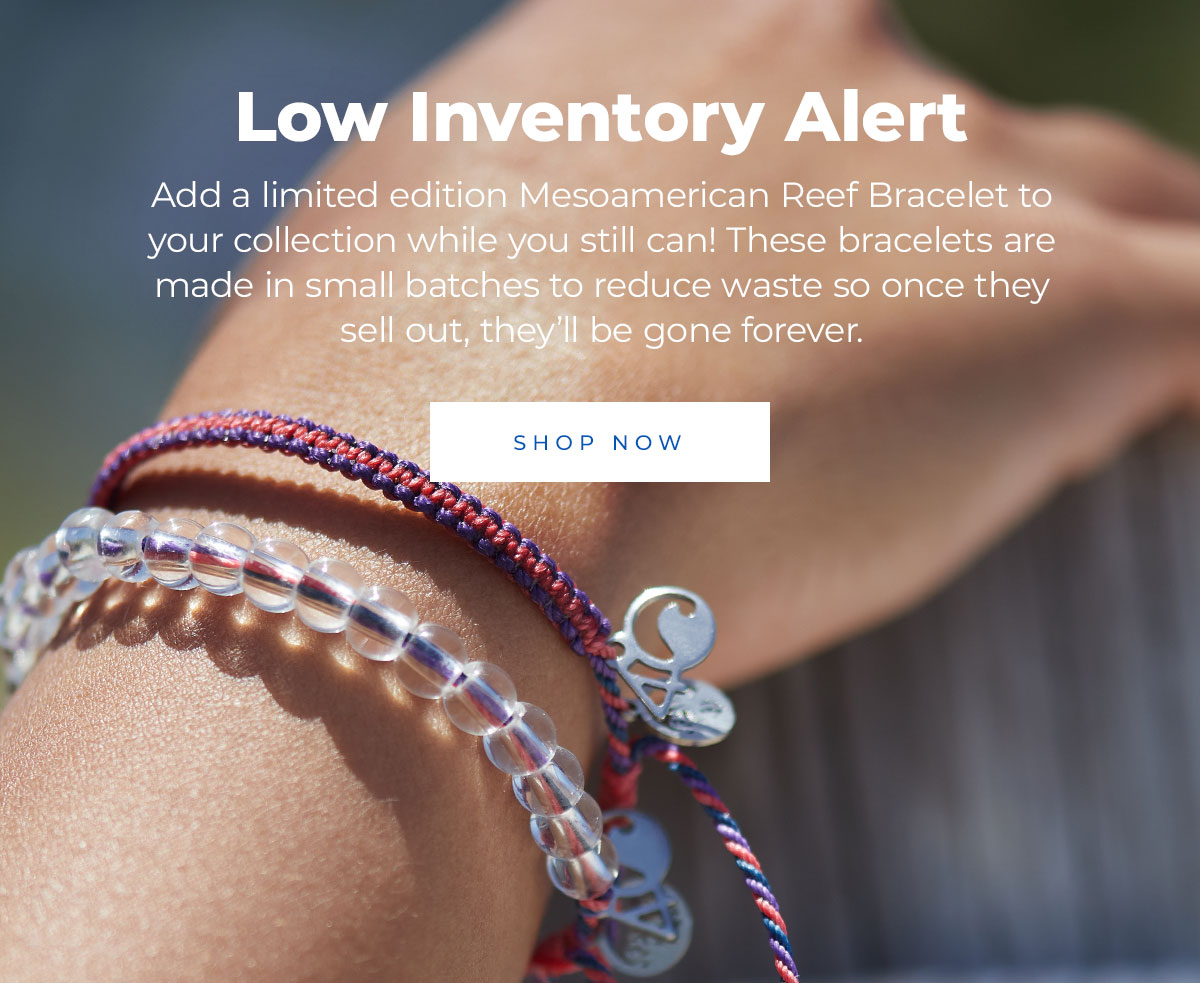 Low Inventory Alert. Add a limited edition Mesoamerican reef Bracelet to your collection while you still can! These bracelets are made in small batches to reduce waste so once they sell out, they’ll be gone forever.  Shop Now →