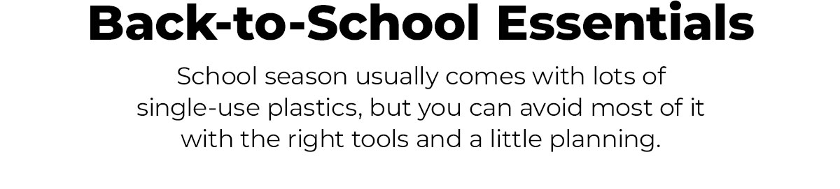 Back-to-School Essentials. School season usually comes with lots of single-use plastics, but you can avoid most of it with the right tools and a little planning. 