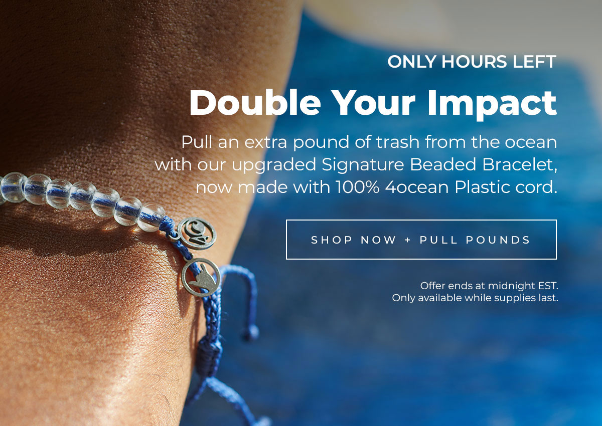 Only hours left. Double Your Impact  Pull an extra pound of trash from the ocean with our upgraded Signature Beaded Bracelet, now made with 100% 4ocean Plastic cord.  Shop Now + Pull Pounds