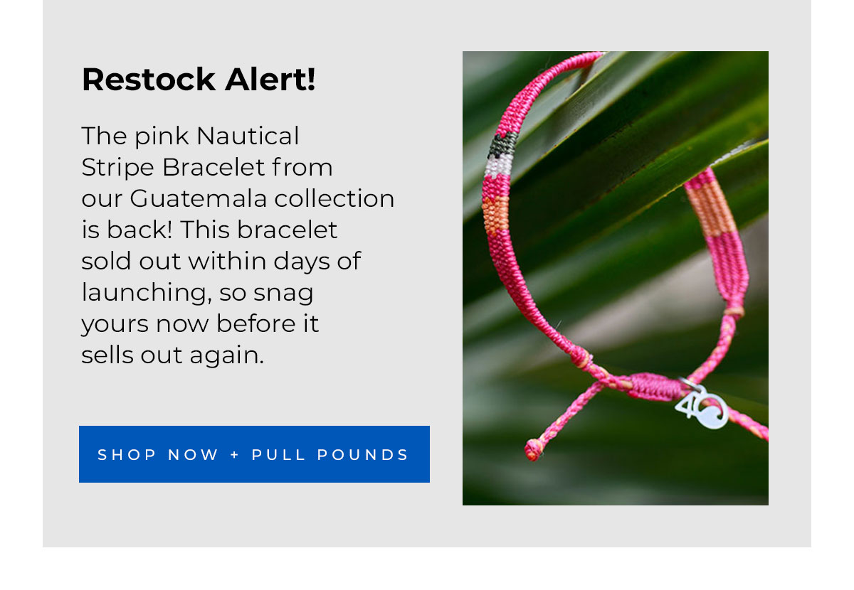 Restock Alert!  The pink Nautical Stripe Bracelet from our Guatemala collection is back! This bracelet sold out within days of launching, so snag yours now before it sells out again. Shop Now + Pull Pounds