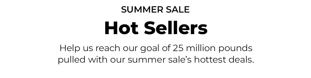 SUMMER SALE Hot Sellers. Help us reach our goal of 25 million pounds pulled with our summer sale’s hottest deals.