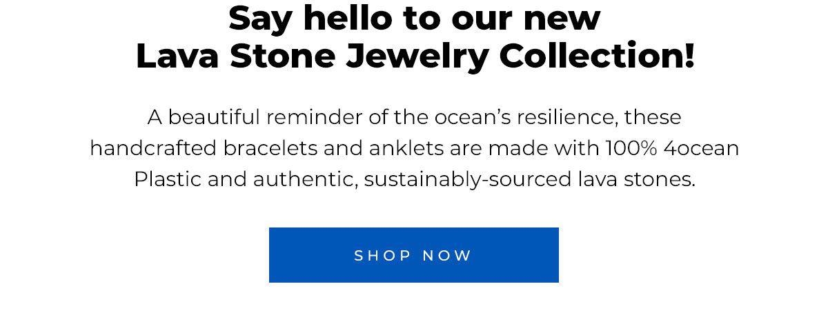 Say hello to our new Lava Stone Jewelry Collection!  A beautiful reminder of the ocean’s resilience, these handcrafted bracelets and anklets are made with 100% 4ocean Plastic and authentic, sustainably-sourced lava stones.