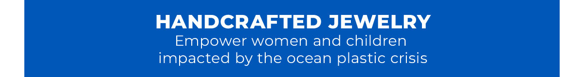 HANDCRAFTED JEWELRY. Empower women and children impacted by the ocean plastic crisis.