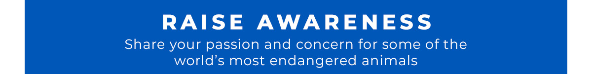 RAISE AWARENESS, Share your passion and concern for some of the world’s most endangered animals