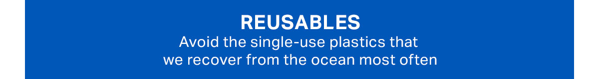 Reusables. Avoid the single-use plastics that we recover from the ocean most often.