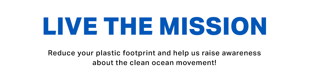 Live the mission. Reduce your plastic footprint and help us raise awareness about the clean ocean movement!