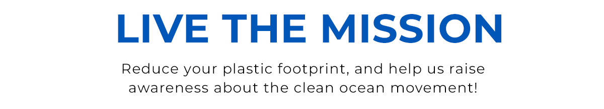 Live the mission. Reduce your plastic footprint and help us raise awareness about the clean ocean movement!