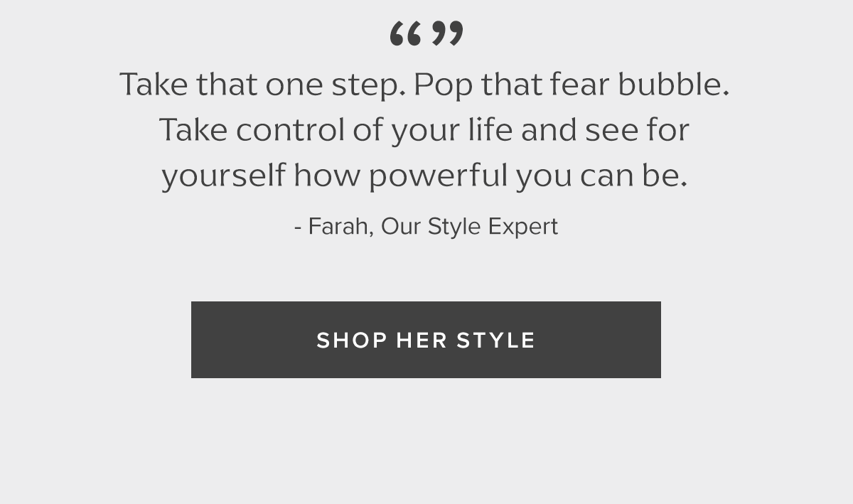 Take that one step. Pop that fear bubble. - Farah, Our Style Expert | Shop Her Style