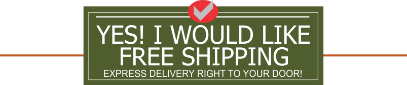 YES! I WOULD LIKE FREE SHIPPING EXPRESS DELIVERY RIGHT TO YOUR DOOR! 