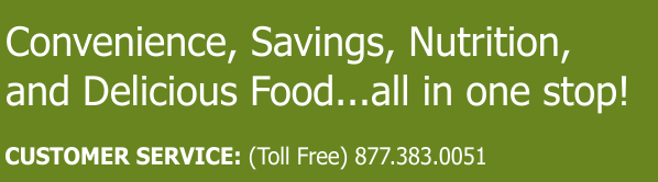 Convenience, Savings, Nutrition, and Delicious Food...all in one stop! CUSTOMER SERVICE: Toll Free 877.383.0051 