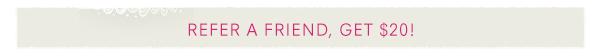 REFER A FRIEND, GET $20! 