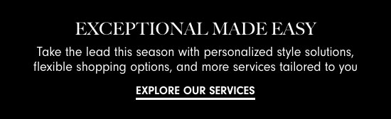 EXCEPTIONAL MADE EASY Take the lead this season with personalized style solutions, flexible shopping options, and more services tailored to you 2L el 