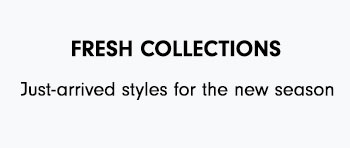 FRESH COLLECTIONS Just-arrived styles for the new season 