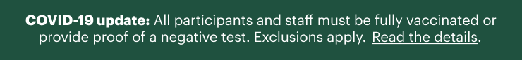 COVID-19 update: All participants and staff must be fully vaccinated or provide proof of a negative test. Exclusions apply. Read the details. 