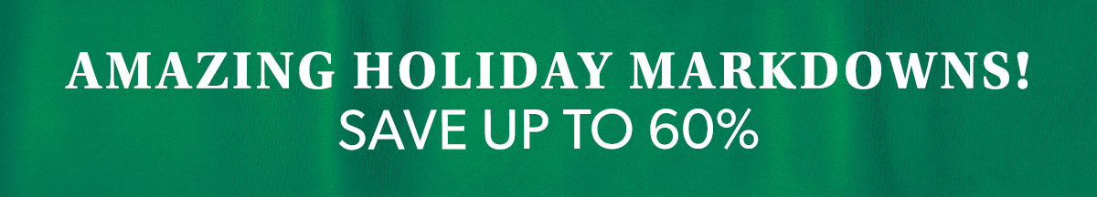 amazing holiday markdowns! save up to 60%