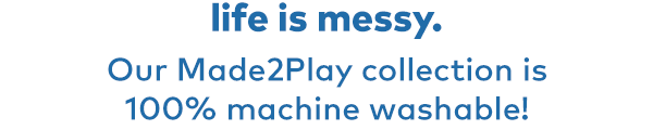 Life is messy. Our Made2Play collection is 100% machine washable!