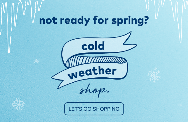 Not ready for spring? Cold weather shop. Let's go shopping. 