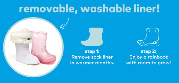 Removable, washable liner! Step 1: Remove sock liner in warmer months. Step 2: Enjoy a rainboot with room to grow!
