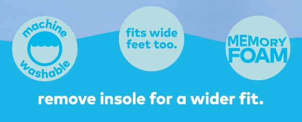 Machine washable. Fits wide feet too. Memory Foam. Remove insole for a wider fit.