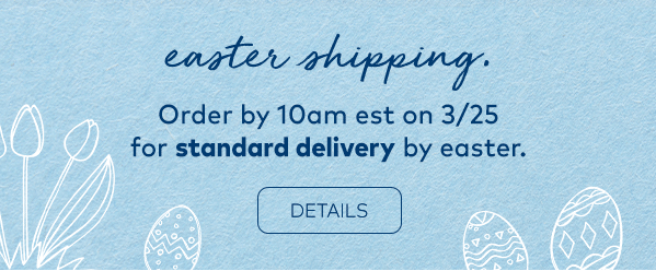 Easter Shipping. Order by 10am EST on 3/25 for standard delivery by easter. Details. 