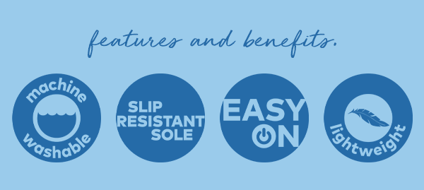 Features And Benefits. Machine washable. Slip resistant sole. Easy on. Lightweight.