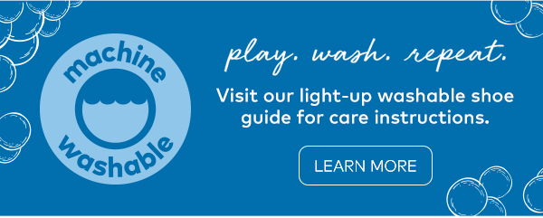 Play. Wash. Repeat. Visit our light-up washable shoe guide for care instruction. Learn More.