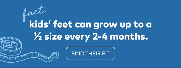 Fact. Kids' feet can grow up to a 1/2 size every 2-4 months. Find their fit.
