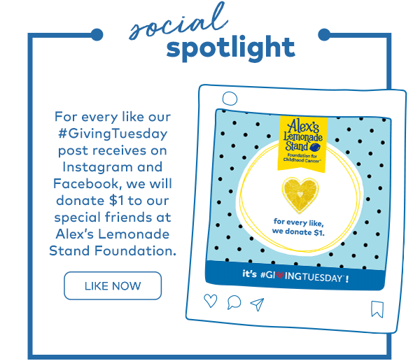 Social Spotlight. For every like our #GivingTuesday post receives on Instagram and Facebook, we will donate $1 to our special friends at Alex's Lemonade Stand Foundation. Like Now. 
