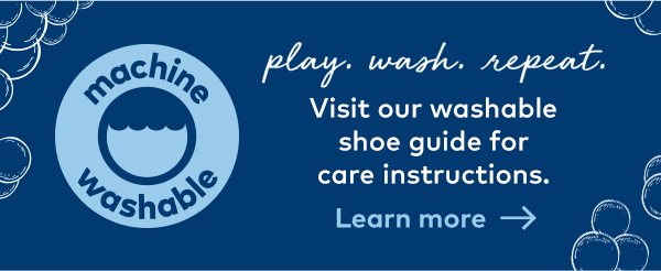 Machine washable. Play. Wash. Repeat. Learn More.