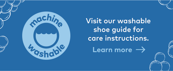 Machine washable. Visit our washable shoe guide for care instructions. Learn more.