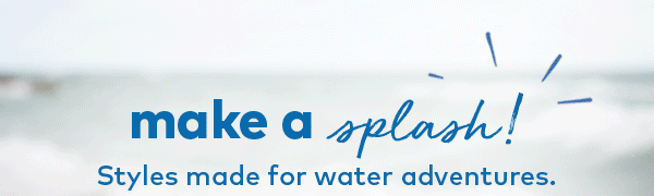 Make a Splash! Styles made for water adventures.