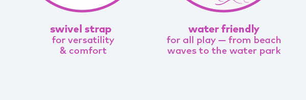 Swivel strap for versatility & comfort. Water friendly for all play -- from beach waves to the water park. 