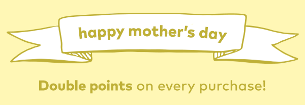 Happy Mother's Day. Double points on every purchase!
