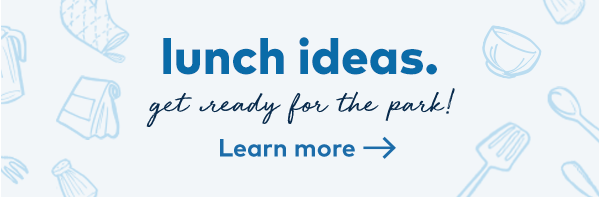 Lunch ideas. Get ready for the park! Learn more.