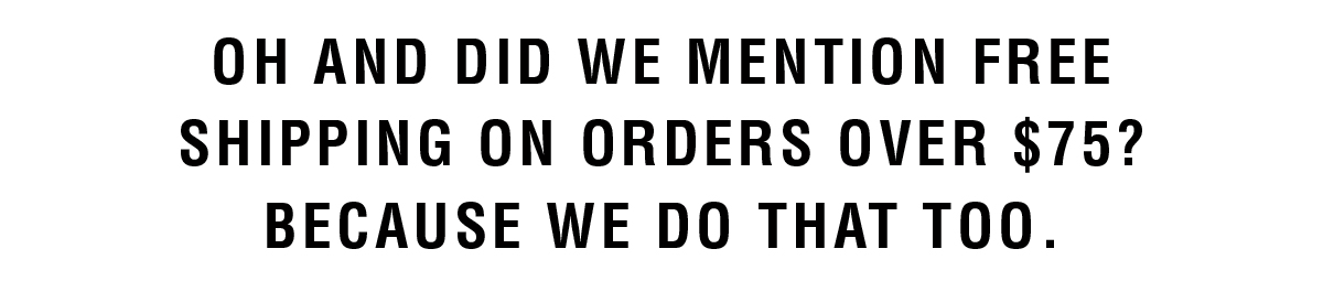 Oh and did we mention free shipping on orders over $75? Because we do that too.