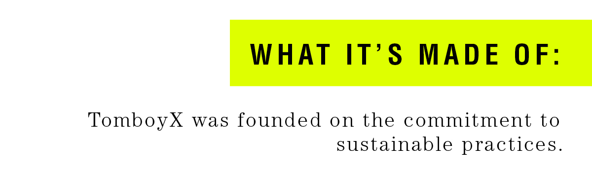 What it’s made of : TomboyX was founded on the commitment to sustainable practices