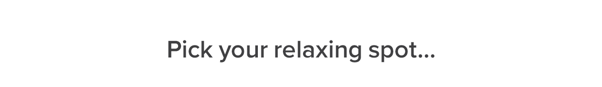 Pick Your Relaxing Spot...