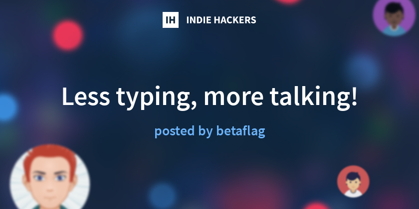 Less typing, more talking! - Indie Hackers