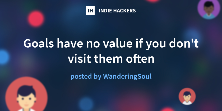 Goals  have no value if you don't visit them often
